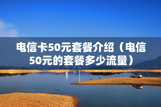 电信卡50元套餐介绍（电信50元的套餐多少流量）