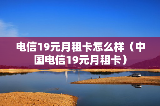 电信19元月租卡怎么样（中国电信19元月租卡）