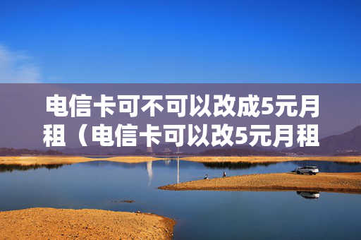 电信卡可不可以改成5元月租（电信卡可以改5元月租套餐吗）