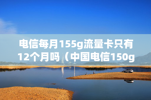 电信每月155g流量卡只有12个月吗（中国电信150g流量卡）