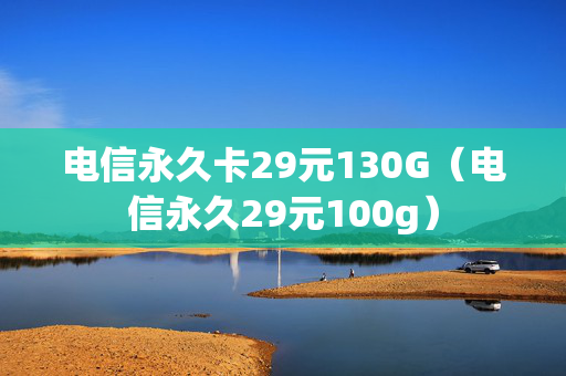 电信永久卡29元130G（电信永久29元100g）