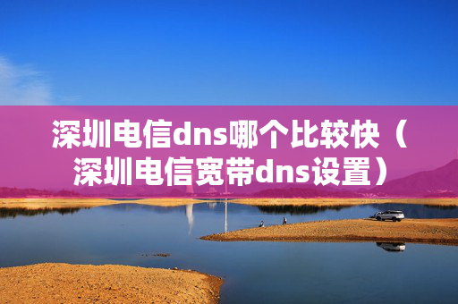 深圳电信dns哪个比较快（深圳电信宽带dns设置）