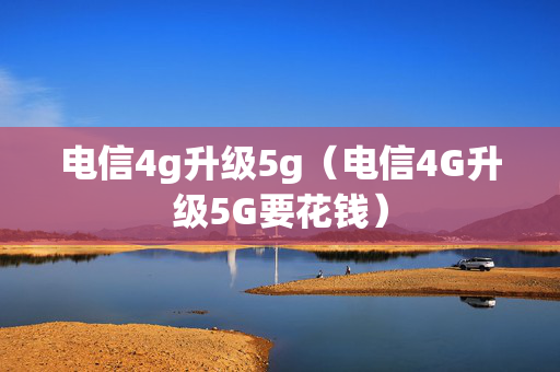 电信4g升级5g（电信4G升级5G要花钱）