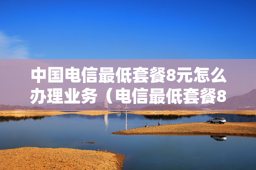 中国电信最低套餐8元怎么办理业务（电信最低套餐8元怎么办理2021）