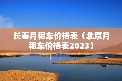 长春月租车价格表（北京月租车价格表2023）