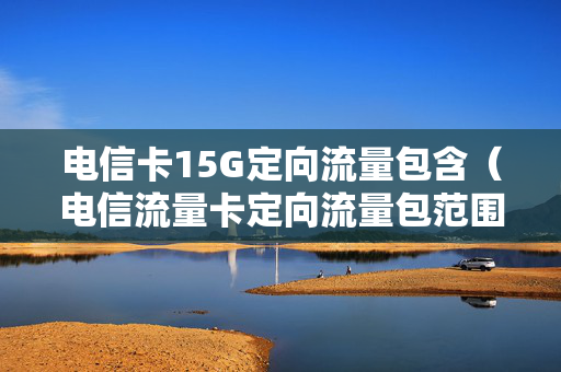 电信卡15G定向流量包含（电信流量卡定向流量包范围）