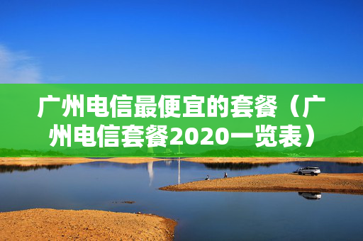 广州电信最便宜的套餐（广州电信套餐2020一览表）