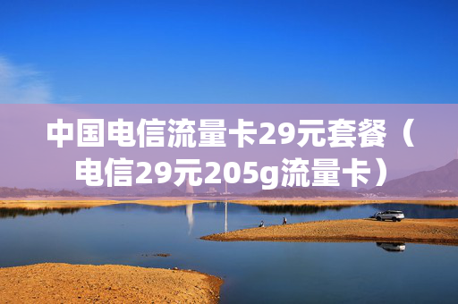 中国电信流量卡29元套餐（电信29元205g流量卡）