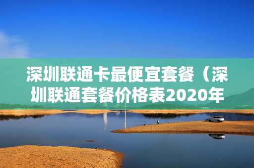 深圳联通卡最便宜套餐（深圳联通套餐价格表2020年）