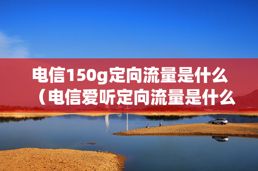 电信150g定向流量是什么（电信爱听定向流量是什么意思）