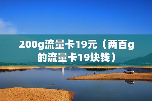 200g流量卡19元（两百g的流量卡19块钱）