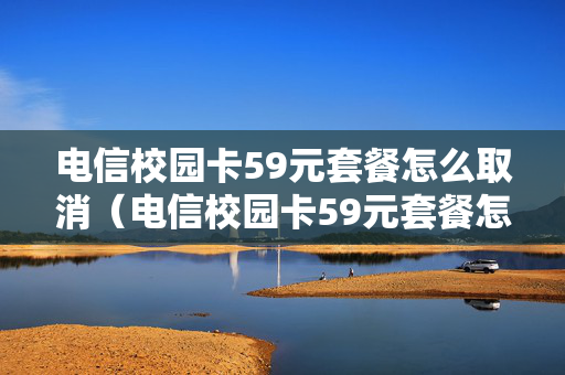 电信校园卡59元套餐怎么取消（电信校园卡59元套餐怎么取消不了）