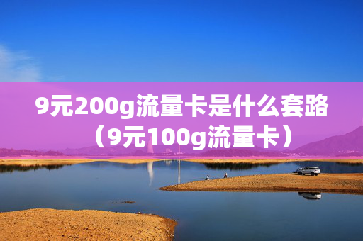 9元200g流量卡是什么套路（9元100g流量卡）