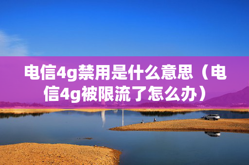 电信4g禁用是什么意思（电信4g被限流了怎么办）