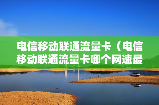 电信移动联通流量卡（电信移动联通流量卡哪个网速最好）