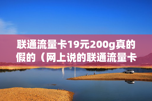 联通流量卡19元200g真的假的（网上说的联通流量卡19元包50g真的吗）