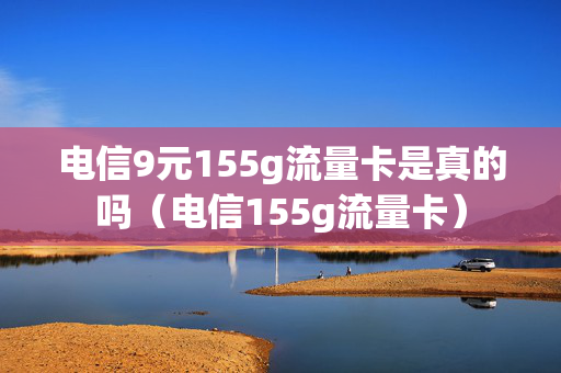 电信9元155g流量卡是真的吗（电信155g流量卡）