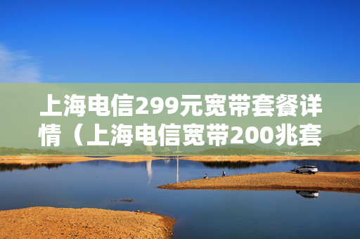 上海电信299元宽带套餐详情（上海电信宽带200兆套餐价格表）