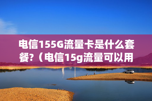 电信155G流量卡是什么套餐?（电信15g流量可以用多久）