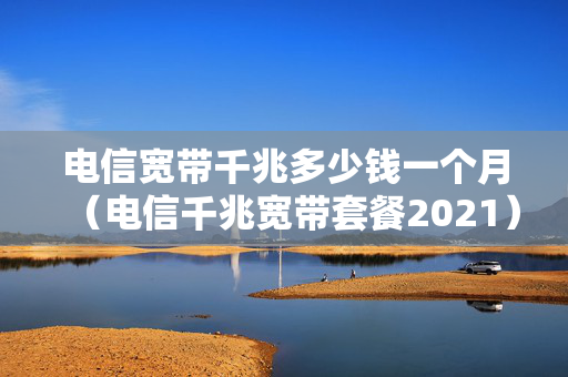 电信宽带千兆多少钱一个月（电信千兆宽带套餐2021）