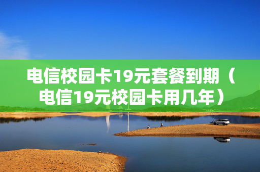 电信校园卡19元套餐到期（电信19元校园卡用几年）