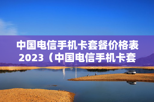 中国电信手机卡套餐价格表2023（中国电信手机卡套餐价格表2022上海）