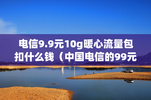 电信9.9元10g暖心流量包扣什么钱（中国电信的99元10g流量暖心包）