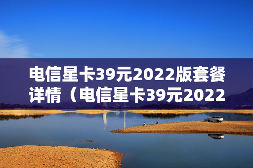 电信星卡39元2022版套餐详情（电信星卡39元2022版套餐详情200G）