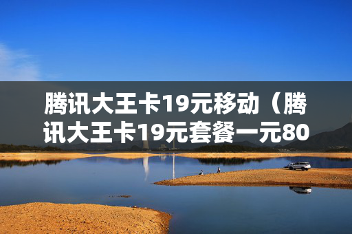 腾讯大王卡19元移动（腾讯大王卡19元套餐一元800mm）