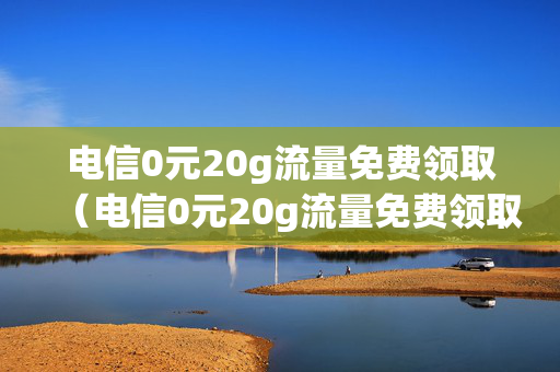 电信0元20g流量免费领取（电信0元20g流量免费领取怎么领）