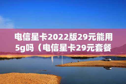 电信星卡2022版29元能用5g吗（电信星卡29元套餐是只能用一个月吗）