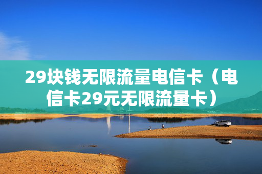 29块钱无限流量电信卡（电信卡29元无限流量卡）