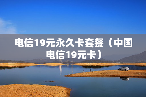 电信19元永久卡套餐（中国电信19元卡）