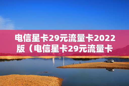 电信星卡29元流量卡2022版（电信星卡29元流量卡2022版激活当天打不了电话）