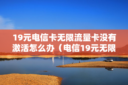 19元电信卡无限流量卡没有激活怎么办（电信19元无限流量卡不用了怎么办）