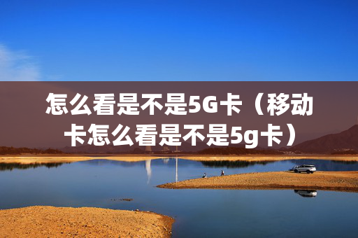 怎么看是不是5G卡（移动卡怎么看是不是5g卡）