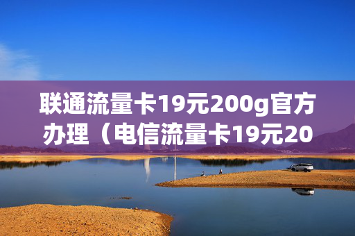 联通流量卡19元200g官方办理（电信流量卡19元200g官方办理）