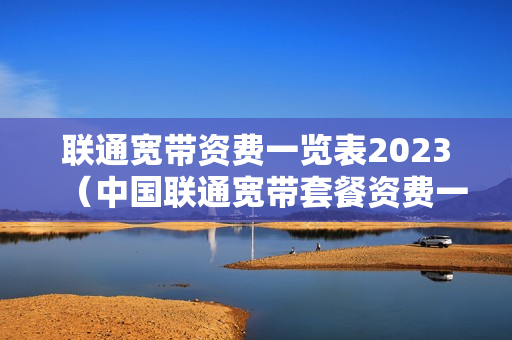 联通宽带资费一览表2023（中国联通宽带套餐资费一览表2023）