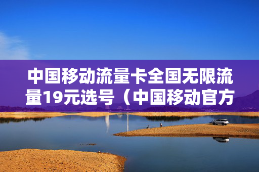 中国移动流量卡全国无限流量19元选号（中国移动官方19元无限流量卡）