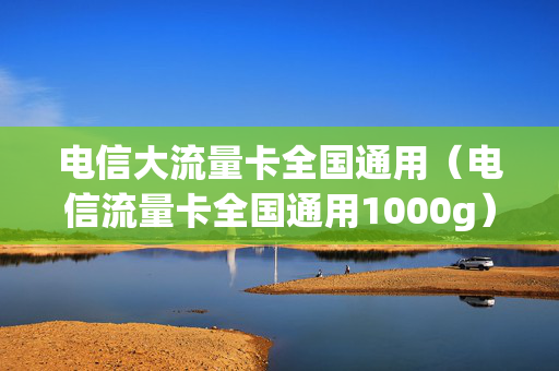 电信大流量卡全国通用（电信流量卡全国通用1000g）