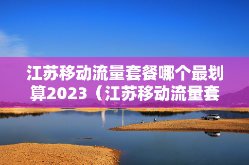 江苏移动流量套餐哪个最划算2023（江苏移动流量套餐价格表2020）