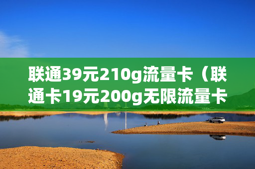 联通39元210g流量卡（联通卡19元200g无限流量卡）