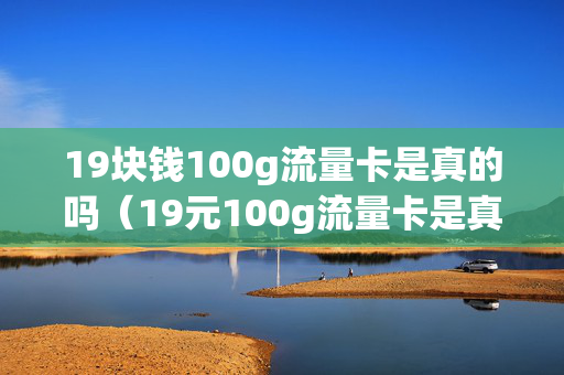 19块钱100g流量卡是真的吗（19元100g流量卡是真的吗）