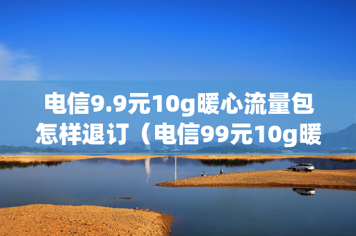 电信9.9元10g暖心流量包怎样退订（电信99元10g暖心流量包全国可以开吗）