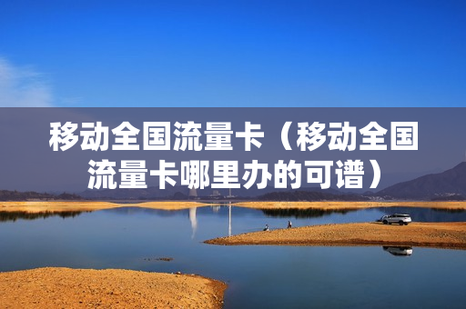 移动全国流量卡（移动全国流量卡哪里办的可谱）