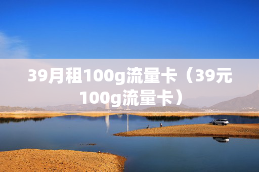 39月租100g流量卡（39元100g流量卡）