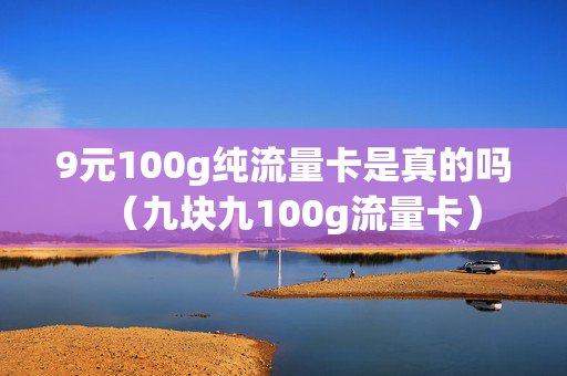 9元100g纯流量卡是真的吗（九块九100g流量卡）