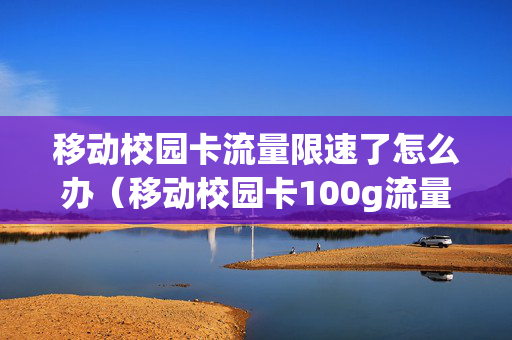 移动校园卡流量限速了怎么办（移动校园卡100g流量限速吗）