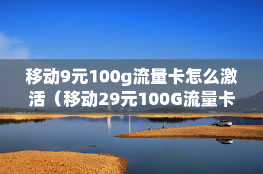 移动9元100g流量卡怎么激活（移动29元100G流量卡）