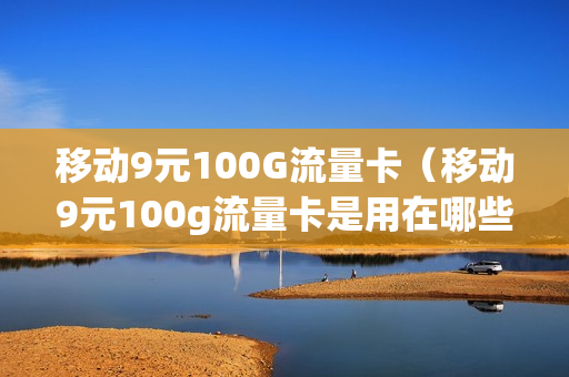 移动9元100G流量卡（移动9元100g流量卡是用在哪些APP的）